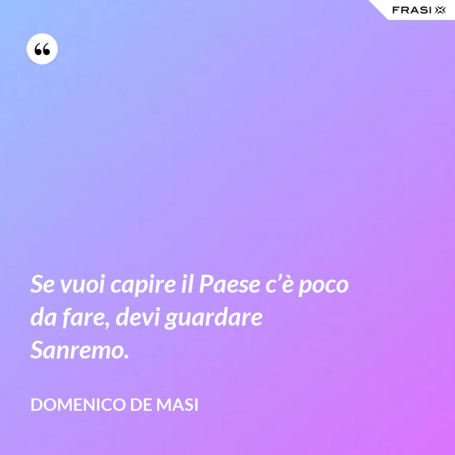 Se vuoi capire il Paese c’è poco da fare, devi guardare Sanremo. - Domenico De Masi