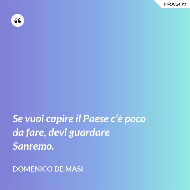Se vuoi capire il Paese c’è poco da fare, devi guardare Sanremo. - Domenico De Masi