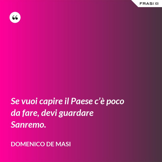 Se vuoi capire il Paese c’è poco da fare, devi guardare Sanremo. - Domenico De Masi