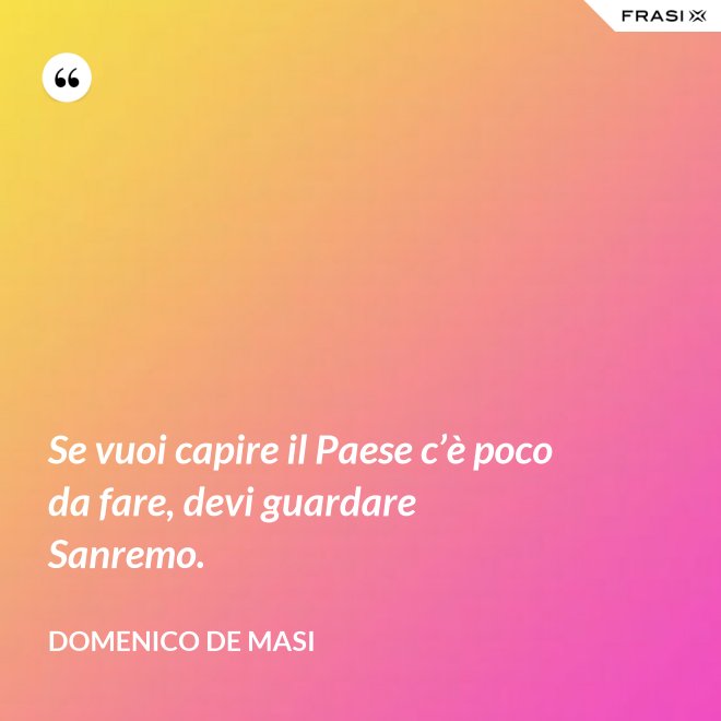 Se vuoi capire il Paese c’è poco da fare, devi guardare Sanremo. - Domenico De Masi