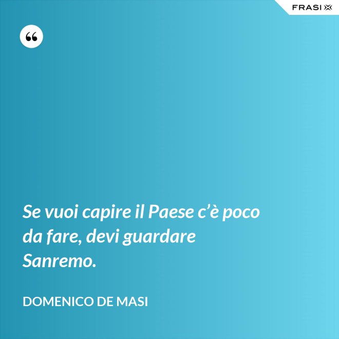 Se vuoi capire il Paese c’è poco da fare, devi guardare Sanremo. - Domenico De Masi