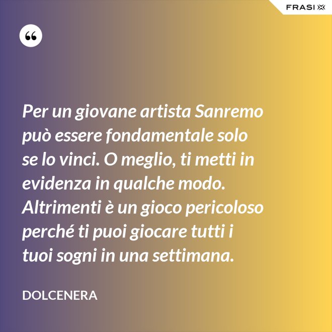 Per un giovane artista Sanremo può essere fondamentale solo se lo vinci. O meglio, ti metti in evidenza in qualche modo. Altrimenti è un gioco pericoloso perché ti puoi giocare tutti i tuoi sogni in una settimana. - Dolcenera