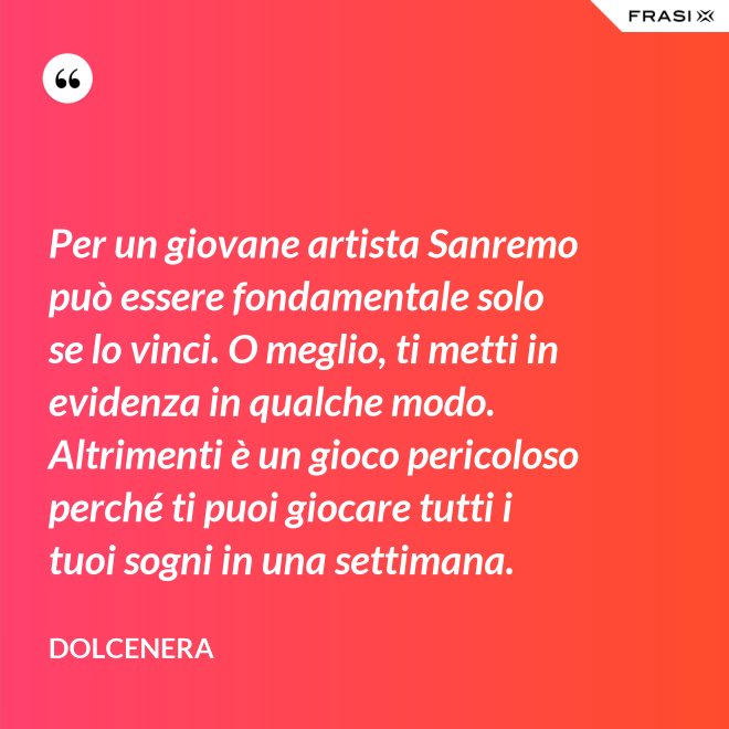 Per un giovane artista Sanremo può essere fondamentale solo se lo vinci. O meglio, ti metti in evidenza in qualche modo. Altrimenti è un gioco pericoloso perché ti puoi giocare tutti i tuoi sogni in una settimana. - Dolcenera