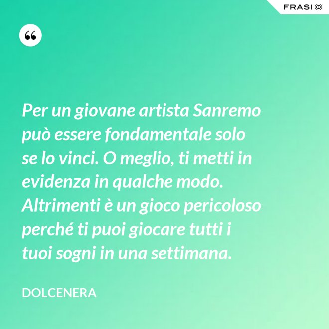 Per un giovane artista Sanremo può essere fondamentale solo se lo vinci. O meglio, ti metti in evidenza in qualche modo. Altrimenti è un gioco pericoloso perché ti puoi giocare tutti i tuoi sogni in una settimana. - Dolcenera