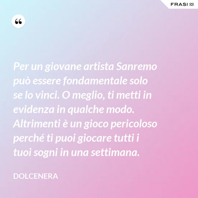 Per un giovane artista Sanremo può essere fondamentale solo se lo vinci. O meglio, ti metti in evidenza in qualche modo. Altrimenti è un gioco pericoloso perché ti puoi giocare tutti i tuoi sogni in una settimana. - Dolcenera