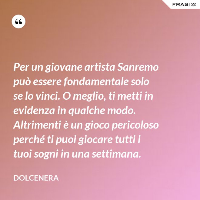 Per un giovane artista Sanremo può essere fondamentale solo se lo vinci. O meglio, ti metti in evidenza in qualche modo. Altrimenti è un gioco pericoloso perché ti puoi giocare tutti i tuoi sogni in una settimana. - Dolcenera