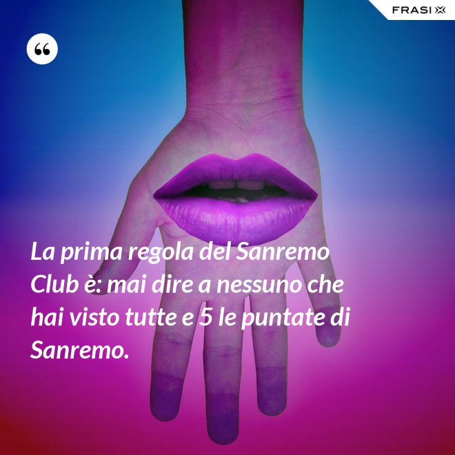 La prima regola del Sanremo Club è: mai dire a nessuno che hai visto tutte e 5 le puntate di Sanremo. - Anonimo
