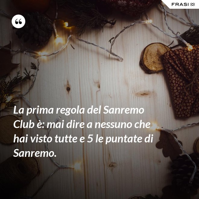 La prima regola del Sanremo Club è: mai dire a nessuno che hai visto tutte e 5 le puntate di Sanremo. - Anonimo