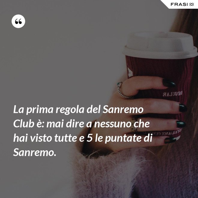 La prima regola del Sanremo Club è: mai dire a nessuno che hai visto tutte e 5 le puntate di Sanremo. - Anonimo