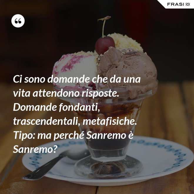 Ci sono domande che da una vita attendono risposte. Domande fondanti, trascendentali, metafisiche. Tipo: ma perché Sanremo è Sanremo? - Anonimo