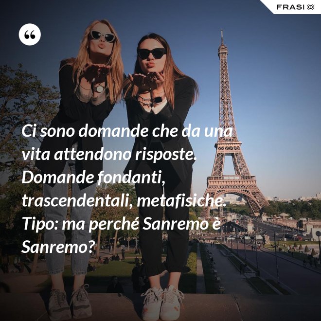 Ci sono domande che da una vita attendono risposte. Domande fondanti, trascendentali, metafisiche. Tipo: ma perché Sanremo è Sanremo? - Anonimo