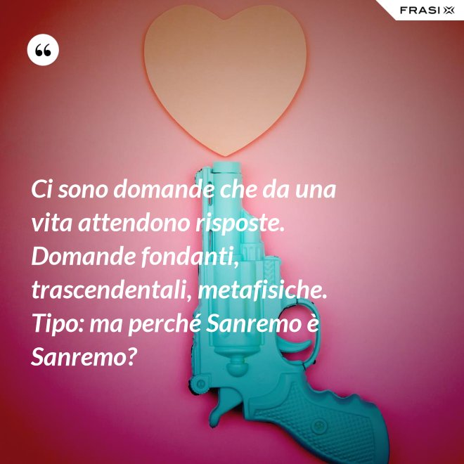 Ci sono domande che da una vita attendono risposte. Domande fondanti, trascendentali, metafisiche. Tipo: ma perché Sanremo è Sanremo? - Anonimo