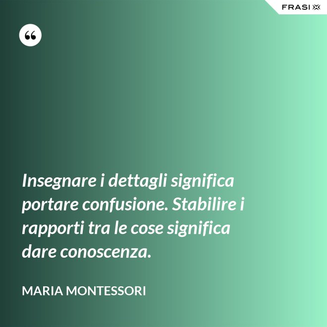 Insegnare i dettagli significa portare confusione. Stabilire i rapporti tra le cose significa dare conoscenza. - Maria Montessori