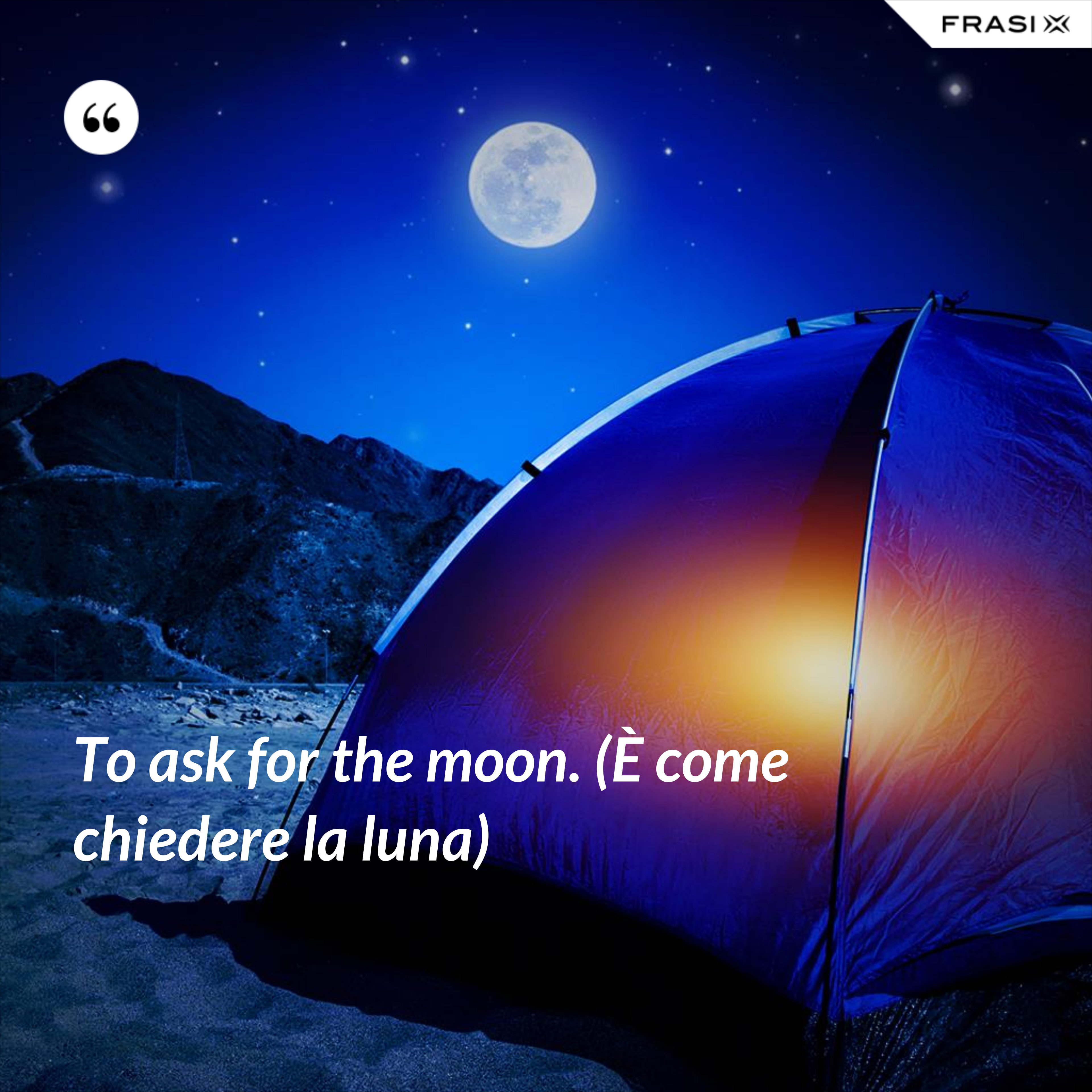 To ask for the moon. (È come chiedere la luna) - Anonimo