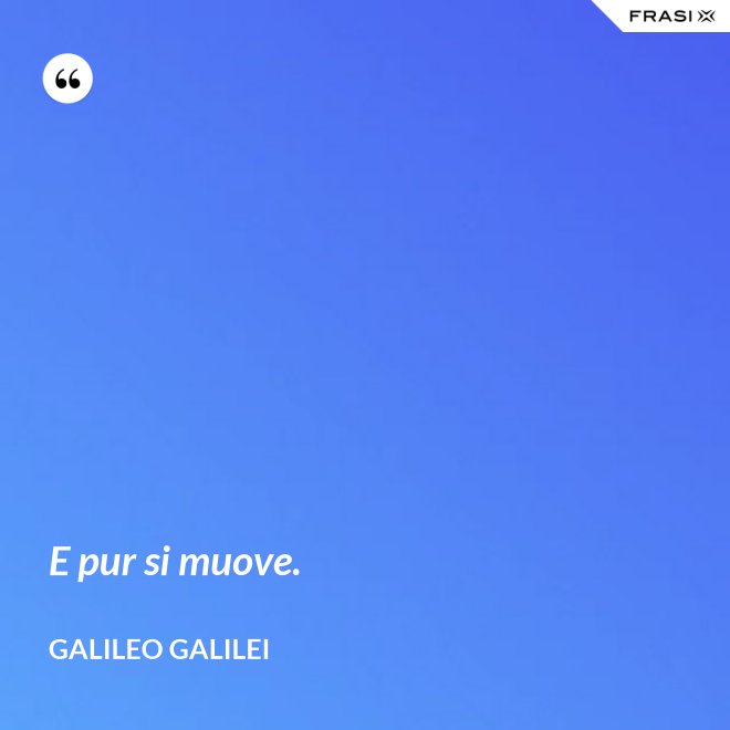 E pur si muove. - Galileo Galilei
