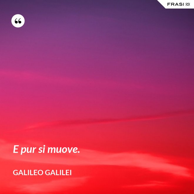 E pur si muove. - Galileo Galilei