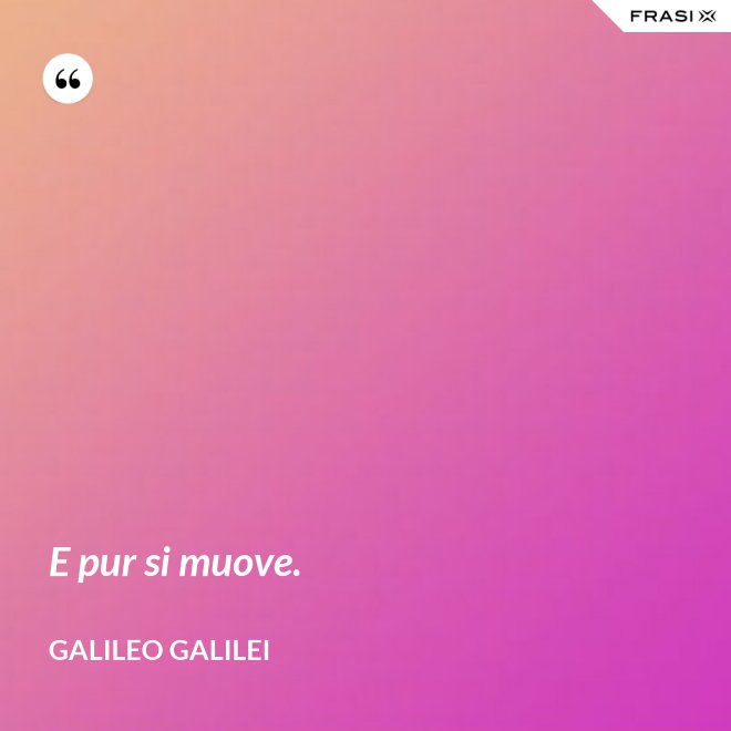 E pur si muove. - Galileo Galilei