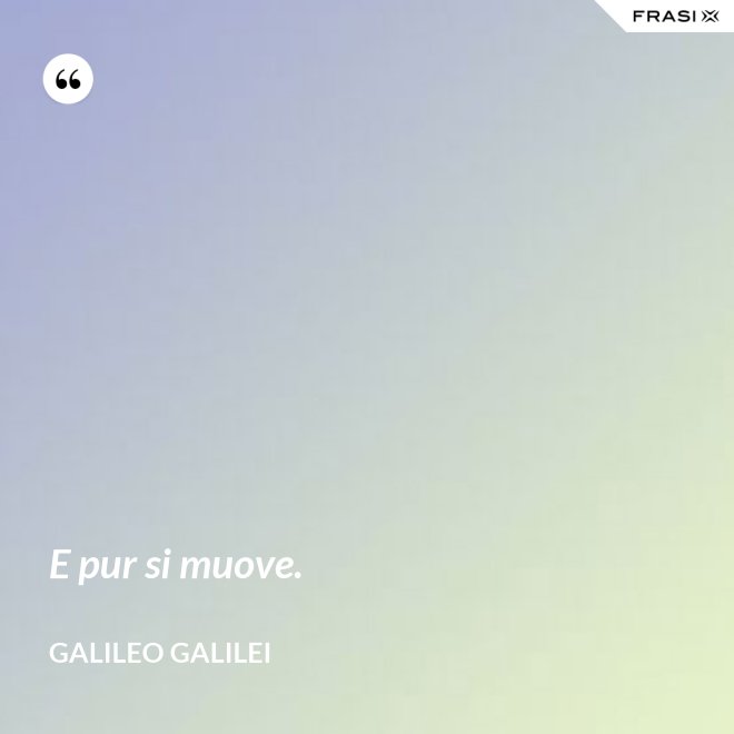 E pur si muove. - Galileo Galilei