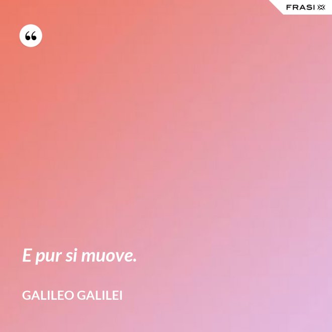 E pur si muove. - Galileo Galilei