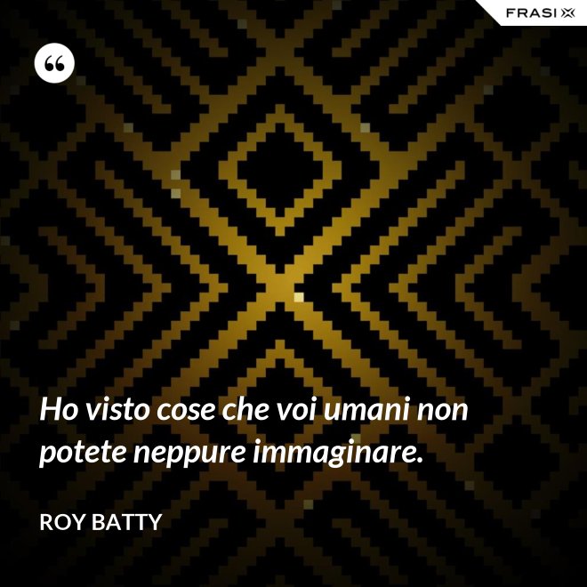 Ho visto cose che voi umani non potete neppure immaginare. - Roy Batty