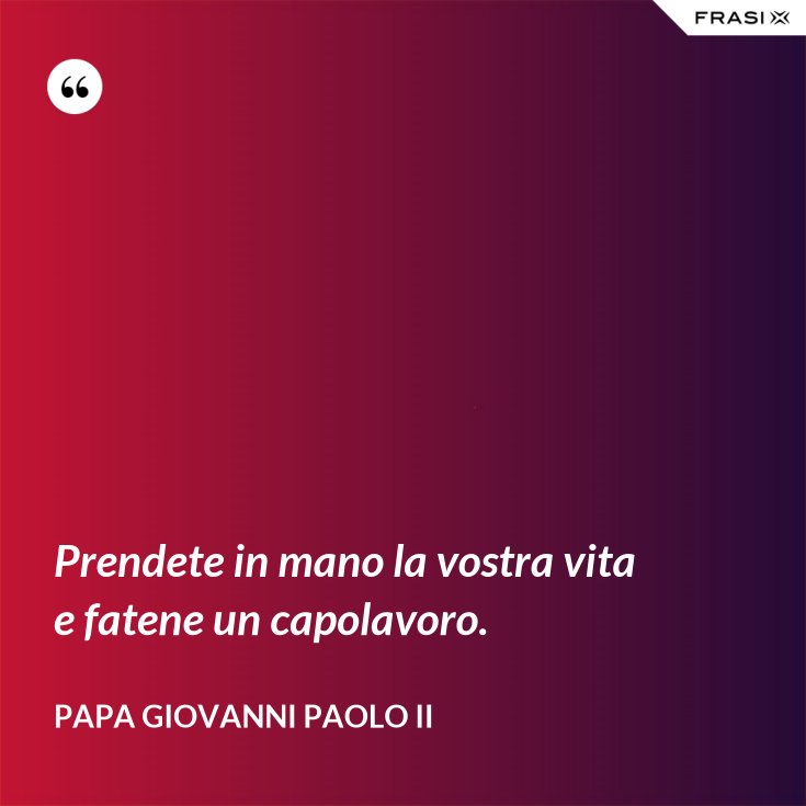 Fai Della Tua Vita Un Capolavoro Frasi