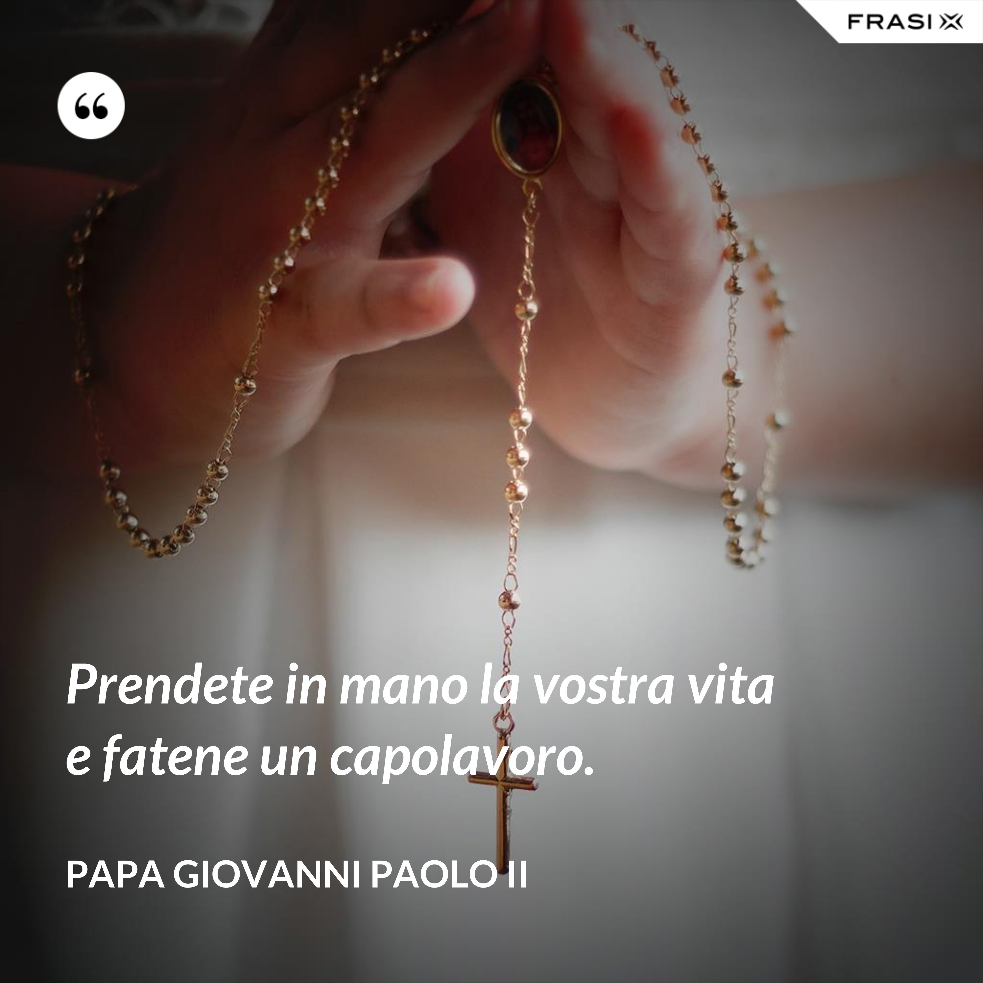 Prendete in mano la vostra vita e fatene un capolavoro. - Papa Giovanni Paolo II