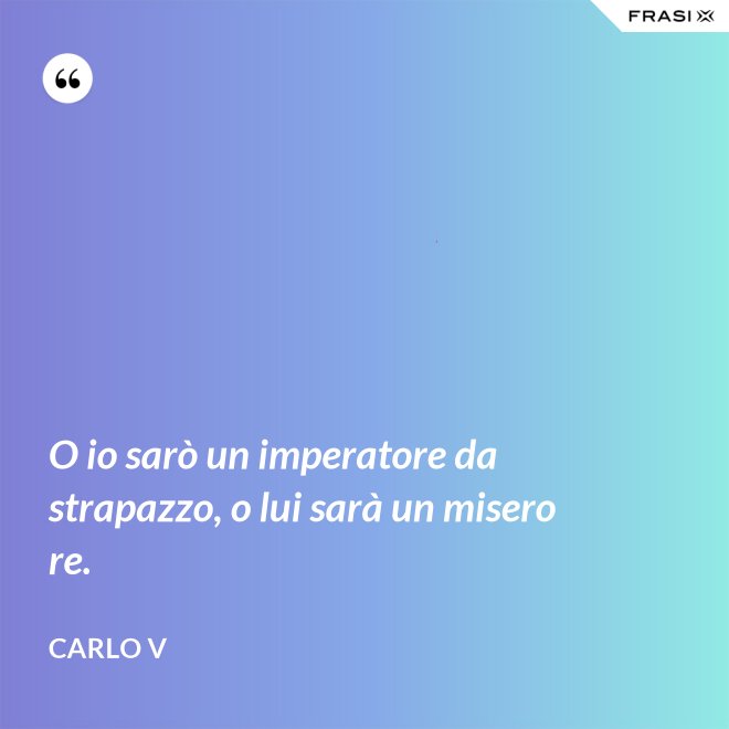 O io sarò un imperatore da strapazzo, o lui sarà un misero re. - Carlo V
