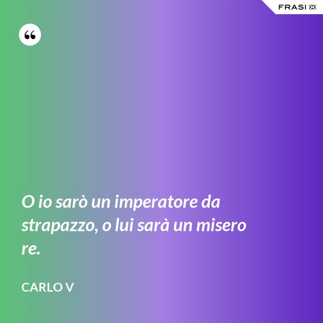 O io sarò un imperatore da strapazzo, o lui sarà un misero re. - Carlo V