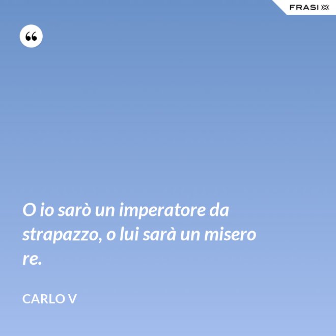 O io sarò un imperatore da strapazzo, o lui sarà un misero re. - Carlo V