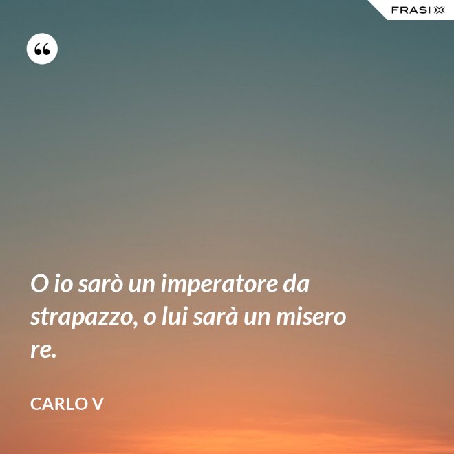 O io sarò un imperatore da strapazzo, o lui sarà un misero re. - Carlo V