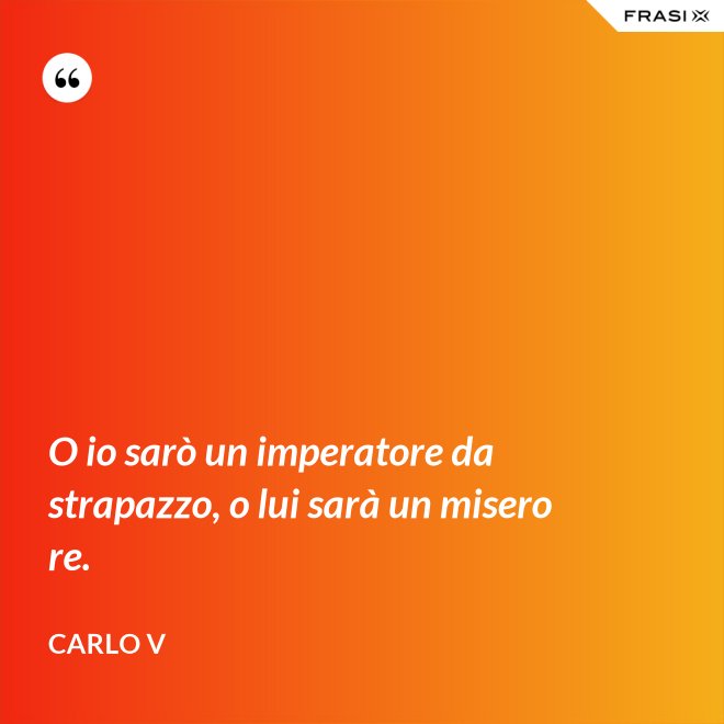 O io sarò un imperatore da strapazzo, o lui sarà un misero re. - Carlo V