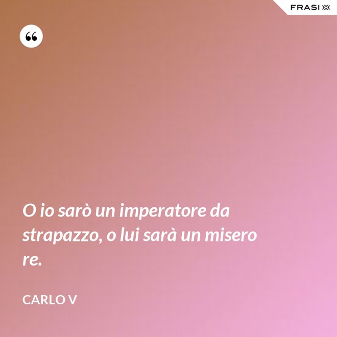 O io sarò un imperatore da strapazzo, o lui sarà un misero re. - Carlo V