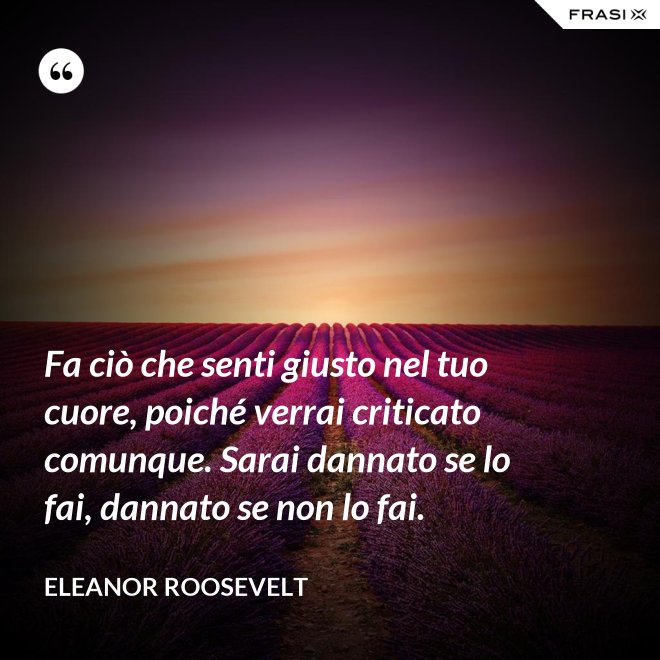 Fa ciò che senti giusto nel tuo cuore, poiché verrai criticato comunque. Sarai dannato se lo fai, dannato se non lo fai. - Eleanor Roosevelt