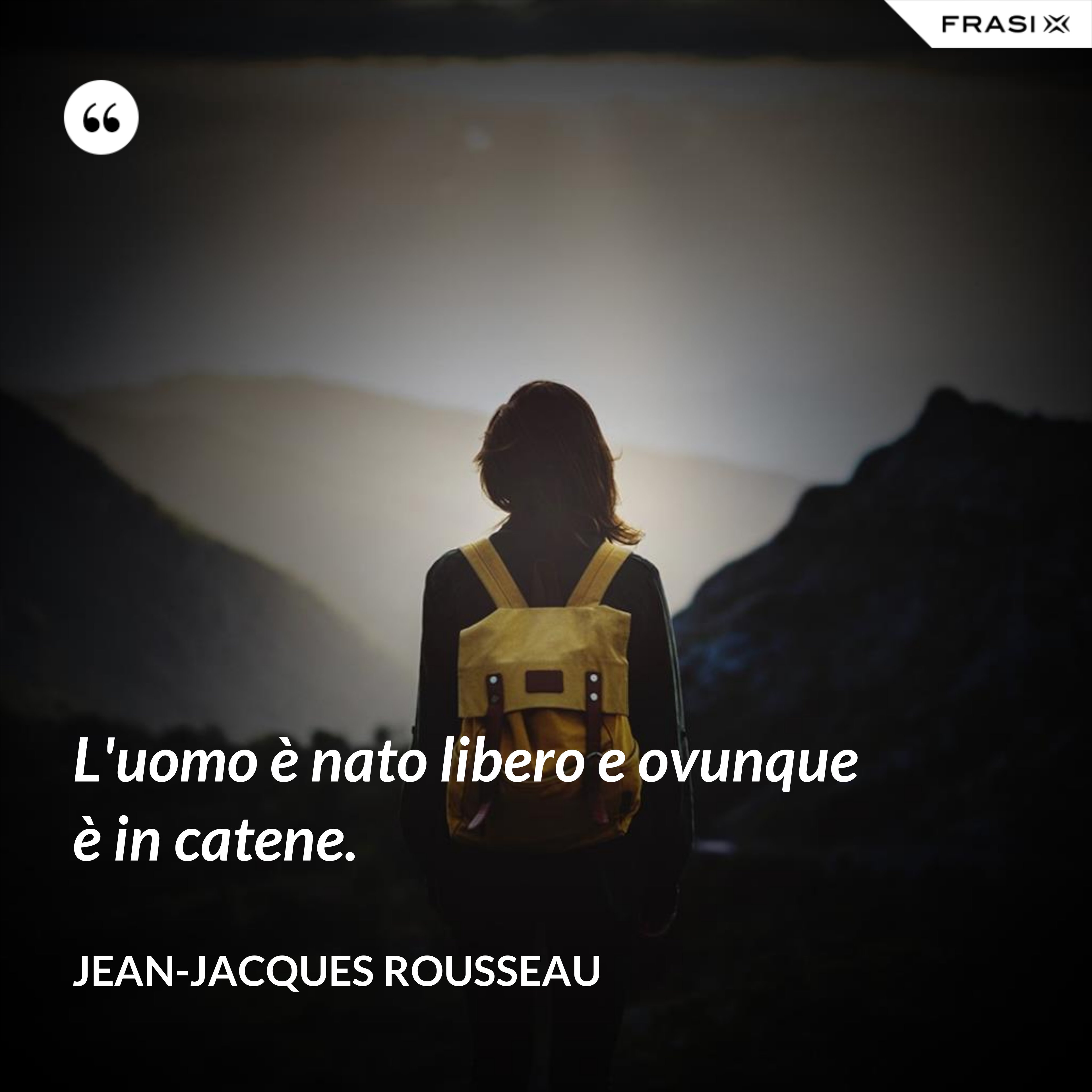 L'uomo è nato libero e ovunque è in catene. - Jean-Jacques Rousseau