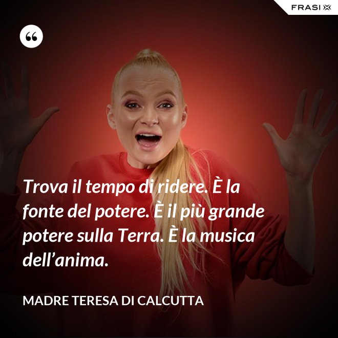 Trova il tempo di ridere. È la fonte del potere. È il più grande potere sulla Terra. È la musica dell’anima. - Madre Teresa Di Calcutta