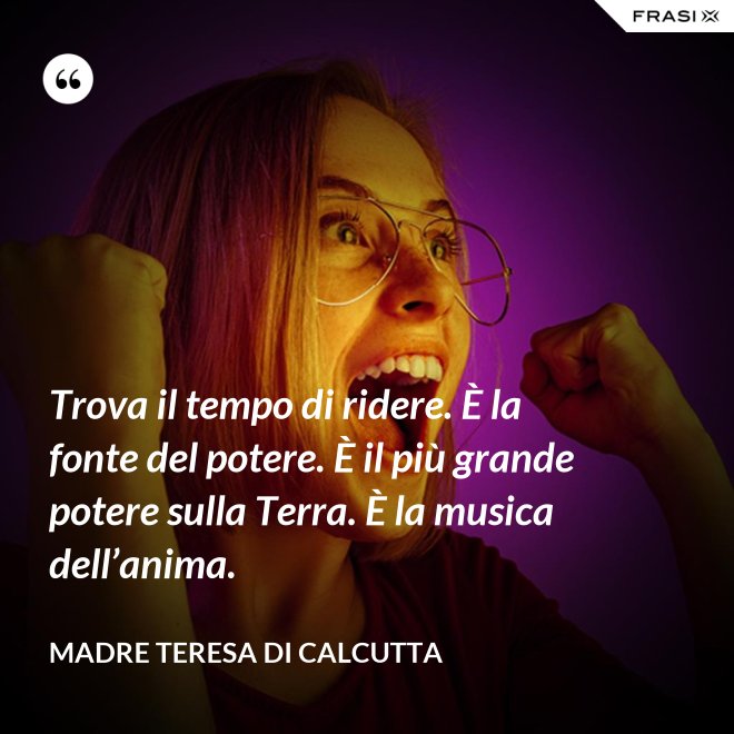 Trova il tempo di ridere. È la fonte del potere. È il più grande potere sulla Terra. È la musica dell’anima. - Madre Teresa Di Calcutta