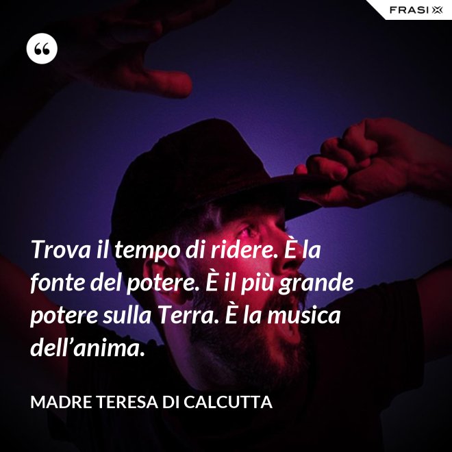 Trova il tempo di ridere. È la fonte del potere. È il più grande potere sulla Terra. È la musica dell’anima. - Madre Teresa Di Calcutta