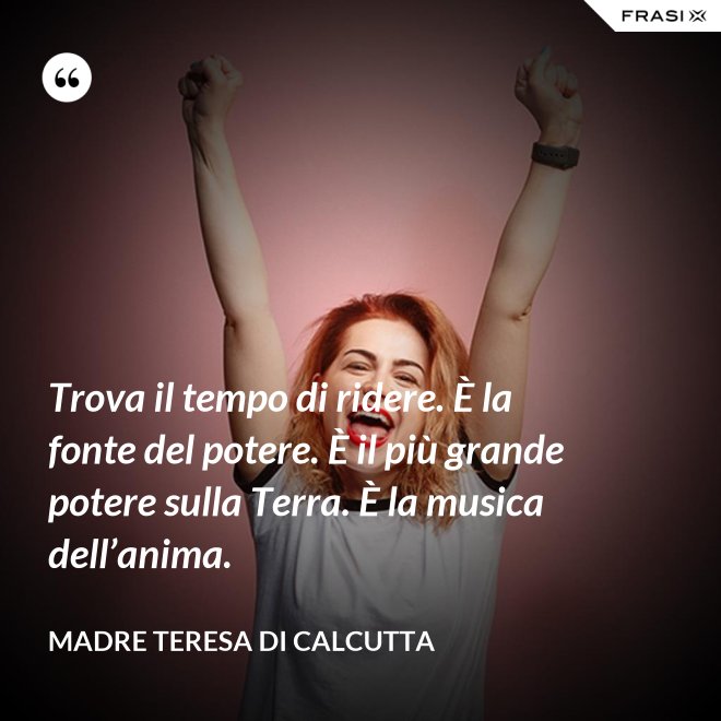 Trova il tempo di ridere. È la fonte del potere. È il più grande potere sulla Terra. È la musica dell’anima. - Madre Teresa Di Calcutta