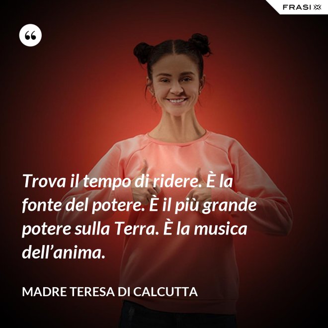 Trova il tempo di ridere. È la fonte del potere. È il più grande potere sulla Terra. È la musica dell’anima. - Madre Teresa Di Calcutta