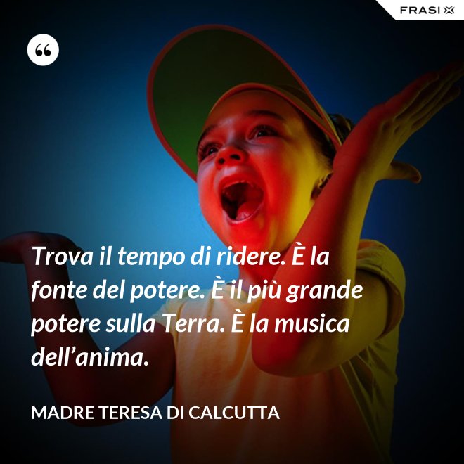 Trova il tempo di ridere. È la fonte del potere. È il più grande potere sulla Terra. È la musica dell’anima. - Madre Teresa Di Calcutta