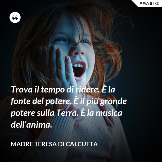 Trova il tempo di ridere. È la fonte del potere. È il più grande potere sulla Terra. È la musica dell’anima. - Madre Teresa Di Calcutta