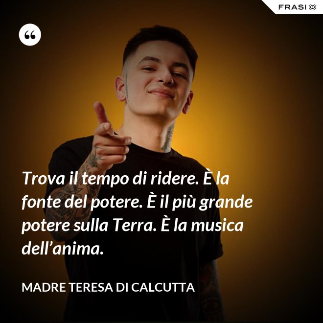 Trova il tempo di ridere. È la fonte del potere. È il più grande potere sulla Terra. È la musica dell’anima. - Madre Teresa Di Calcutta
