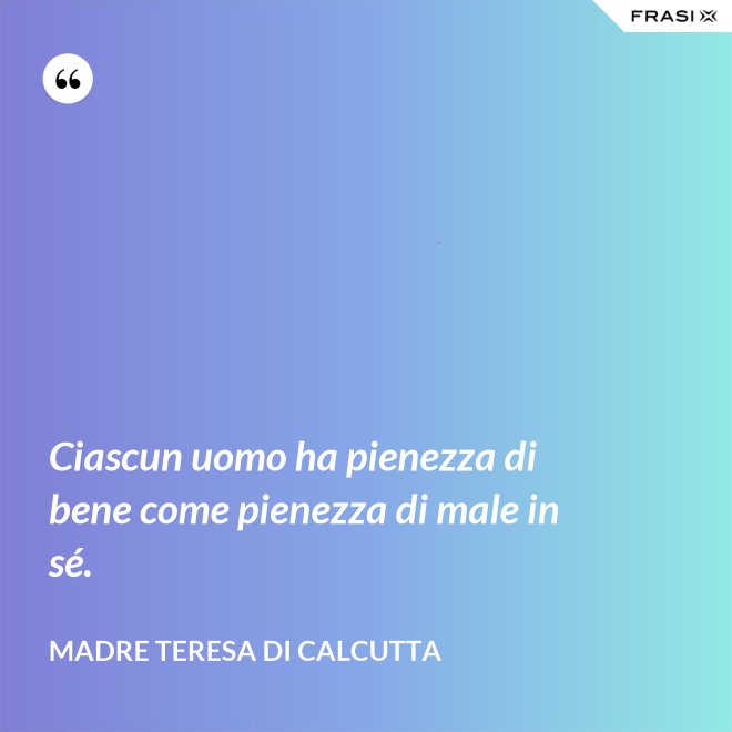 Ciascun uomo ha pienezza di bene come pienezza di male in sé. - Madre Teresa Di Calcutta