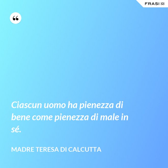 Ciascun uomo ha pienezza di bene come pienezza di male in sé. - Madre Teresa Di Calcutta