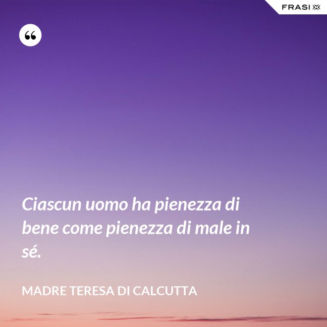 Ciascun uomo ha pienezza di bene come pienezza di male in sé. - Madre Teresa Di Calcutta