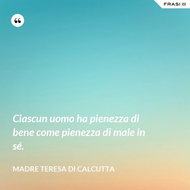 Ciascun uomo ha pienezza di bene come pienezza di male in sé. - Madre Teresa Di Calcutta