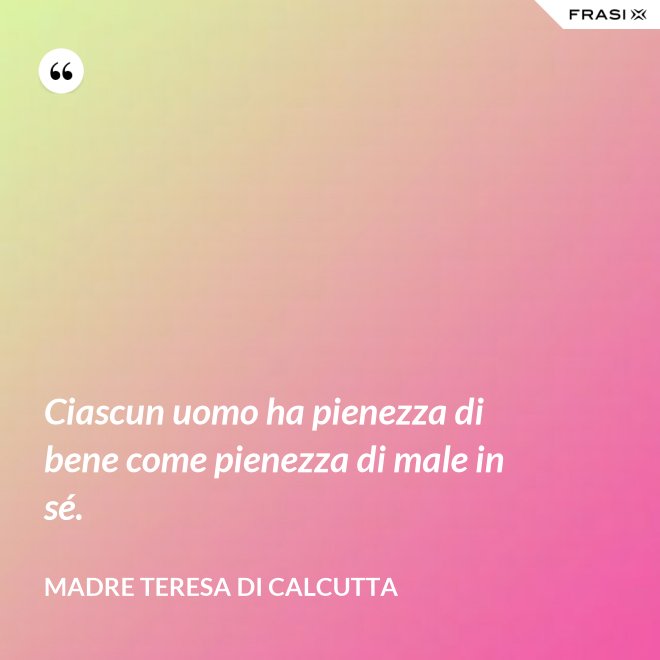 Ciascun uomo ha pienezza di bene come pienezza di male in sé. - Madre Teresa Di Calcutta