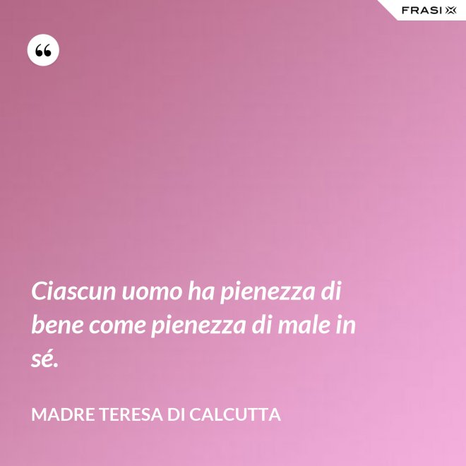 Ciascun uomo ha pienezza di bene come pienezza di male in sé. - Madre Teresa Di Calcutta