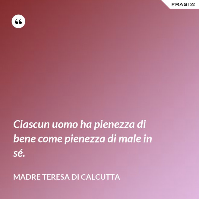 Ciascun uomo ha pienezza di bene come pienezza di male in sé. - Madre Teresa Di Calcutta