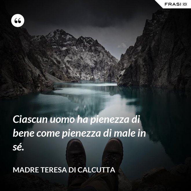 Ciascun uomo ha pienezza di bene come pienezza di male in sé. - Madre Teresa Di Calcutta